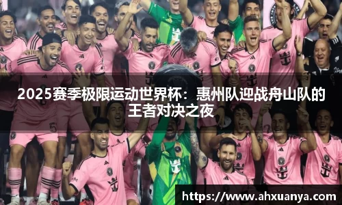 2025赛季极限运动世界杯：惠州队迎战舟山队的王者对决之夜