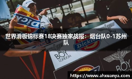 世界滑板锦标赛18决赛独家战报：烟台队0-1苏州队