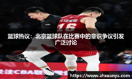 篮球热议:北京篮球队在比赛中的意识争议引发广泛讨论